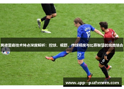 莫德里奇技术特点深度解析：控球、视野、传球精度与比赛智慧的完美结合