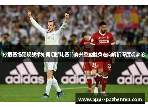 欧冠赛场犯规战术如何切断比赛节奏并重塑胜负走向解析深度观察论
