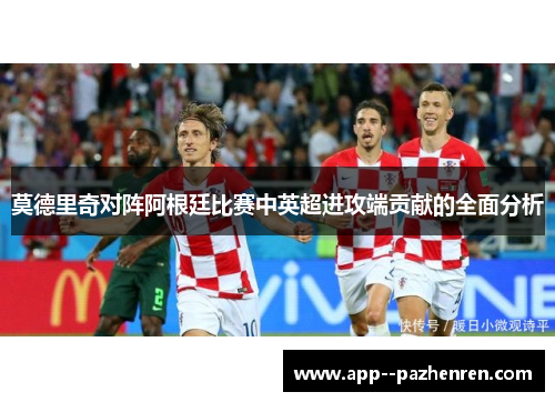 莫德里奇对阵阿根廷比赛中英超进攻端贡献的全面分析