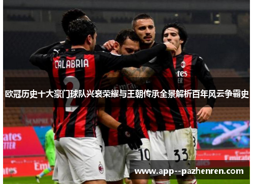 欧冠历史十大豪门球队兴衰荣耀与王朝传承全景解析百年风云争霸史