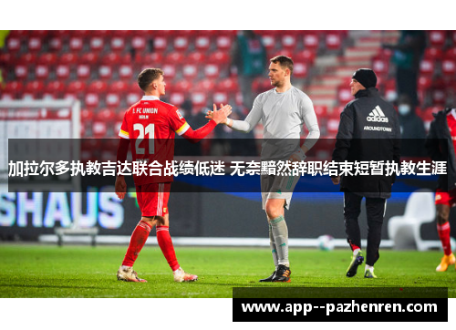 加拉尔多执教吉达联合战绩低迷 无奈黯然辞职结束短暂执教生涯 加拉尔多执教吉达联合战绩低迷 无奈黯然辞职结束短暂执教生涯