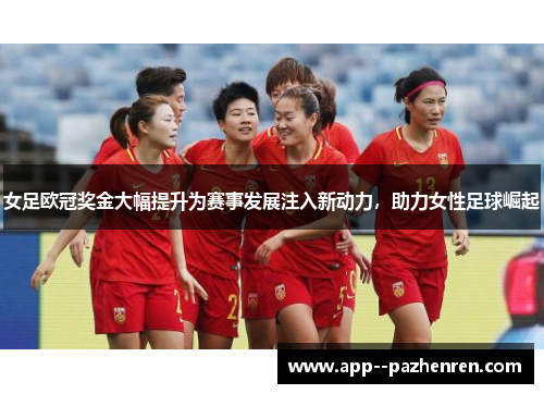 女足欧冠奖金大幅提升为赛事发展注入新动力，助力女性足球崛起