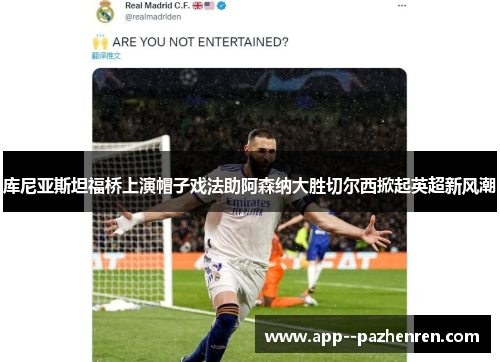 库尼亚斯坦福桥上演帽子戏法助阿森纳大胜切尔西掀起英超新风潮