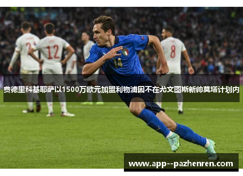 费德里科基耶萨以1500万欧元加盟利物浦因不在尤文图斯新帅莫塔计划内 费德里科基耶萨以1500万欧元加盟利物浦因不在尤文图斯新帅莫塔计划内