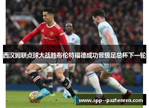西汉姆联点球大战胜布伦特福德成功晋级足总杯下一轮 西汉姆联点球大战胜布伦特福德成功晋级足总杯下一轮