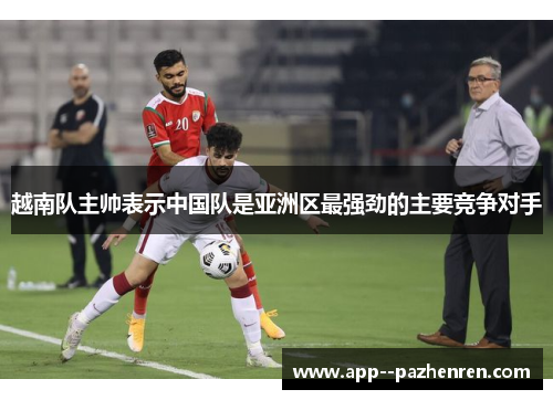 越南队主帅表示中国队是亚洲区最强劲的主要竞争对手 越南队主帅表示中国队是亚洲区最强劲的主要竞争对手