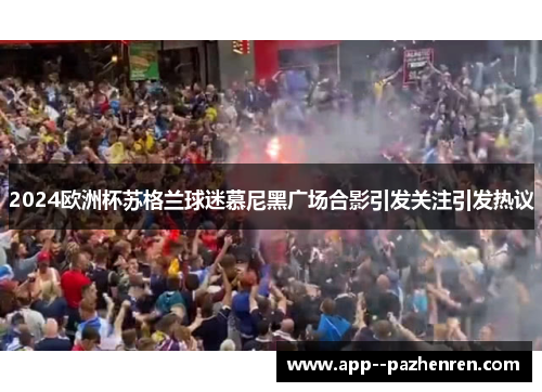 2024欧洲杯苏格兰球迷慕尼黑广场合影引发关注引发热议 2024欧洲杯苏格兰球迷慕尼黑广场合影引发关注引发热议