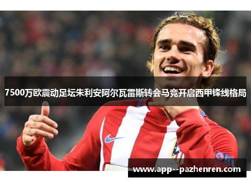 7500万欧震动足坛朱利安阿尔瓦雷斯转会马竞开启西甲锋线格局