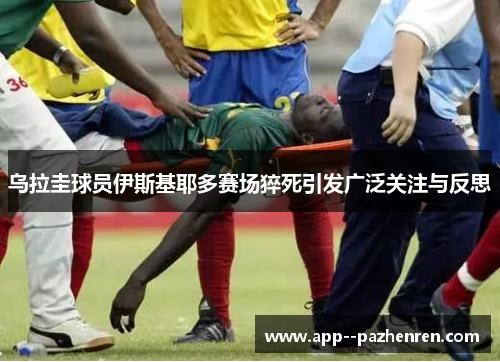 乌拉圭球员伊斯基耶多赛场猝死引发广泛关注与反思