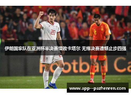 伊朗国家队在亚洲杯半决赛惜败卡塔尔 无缘决赛遗憾止步四强