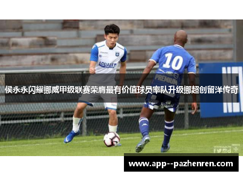 侯永永闪耀挪威甲级联赛荣膺最有价值球员率队升级挪超创留洋传奇 侯永永闪耀挪威甲级联赛荣膺最有价值球员率队升级挪超创留洋传奇