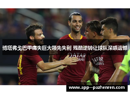 博塔弗戈巴甲痛失巨大领先失利 残酷逆转让球队深感遗憾