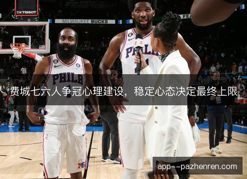 费城七六人争冠心理建设,稳定心态决定最终上限 费城七六人争冠心理建设,稳定心态决定最终上限