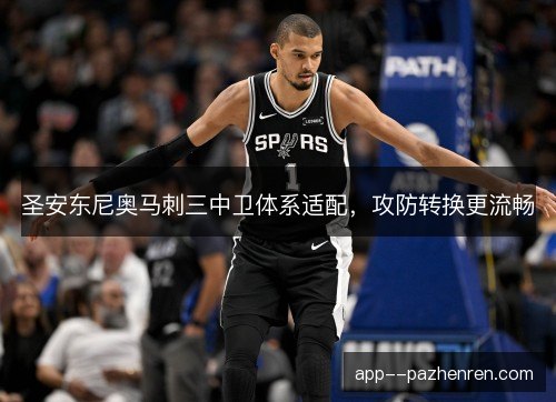 圣安东尼奥马刺三中卫体系适配，攻防转换更流畅